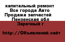 капитальный ремонт - Все города Авто » Продажа запчастей   . Пензенская обл.,Заречный г.
